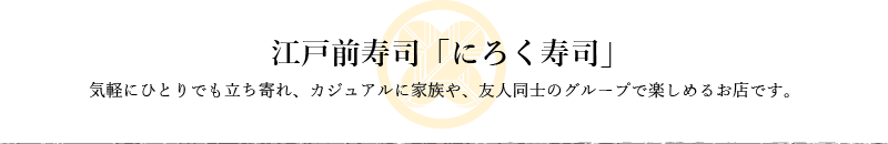 新潟市南区の江戸前寿司「にろく寿司」気軽にひとりでも立ち寄れ、カジュアルに家族や、友人同士のグループで楽しめるお店です。